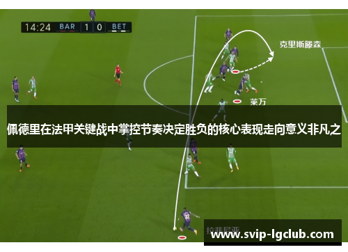 佩德里在法甲关键战中掌控节奏决定胜负的核心表现走向意义非凡之