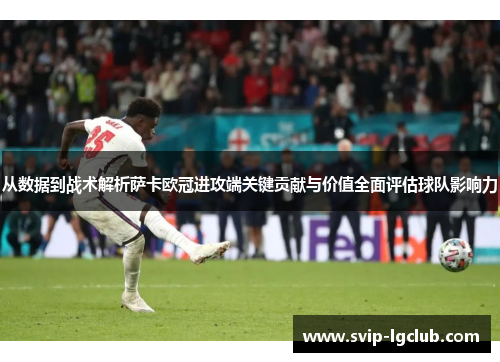 从数据到战术解析萨卡欧冠进攻端关键贡献与价值全面评估球队影响力