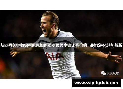 从欧冠关键数据看凯恩如何重塑顶级中锋比赛价值与时代进化趋势解析