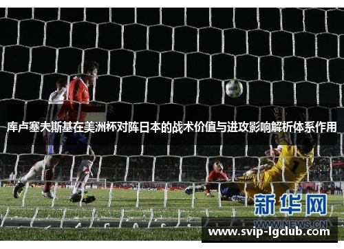 库卢塞夫斯基在美洲杯对阵日本的战术价值与进攻影响解析体系作用