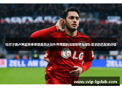 恰尔汗奥卢英超赛季表现是否达到外界预期的深度解析与球队需求的匹配度评估