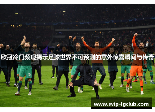 欧冠冷门频现揭示足球世界不可预测的意外惊喜瞬间与传奇