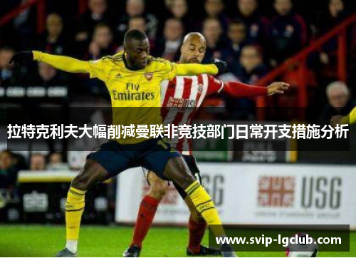 拉特克利夫大幅削减曼联非竞技部门日常开支措施分析