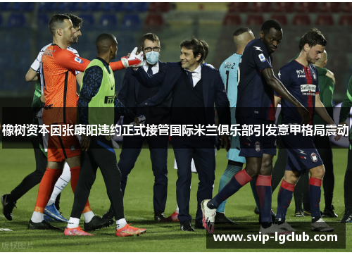 橡树资本因张康阳违约正式接管国际米兰俱乐部引发意甲格局震动