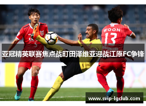 亚冠精英联赛焦点战町田泽维亚迎战江原FC争锋