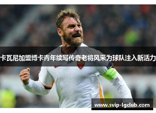 卡瓦尼加盟博卡青年续写传奇老将风采为球队注入新活力