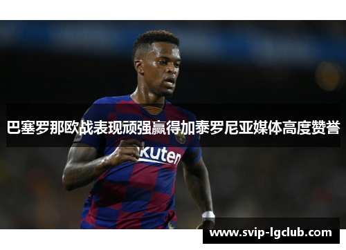 巴塞罗那欧战表现顽强赢得加泰罗尼亚媒体高度赞誉