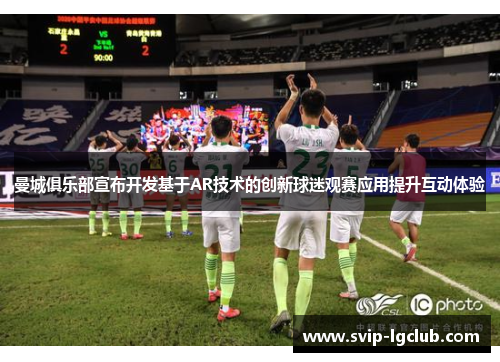 曼城俱乐部宣布开发基于AR技术的创新球迷观赛应用提升互动体验