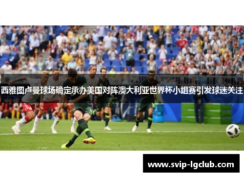 西雅图卢曼球场确定承办美国对阵澳大利亚世界杯小组赛引发球迷关注