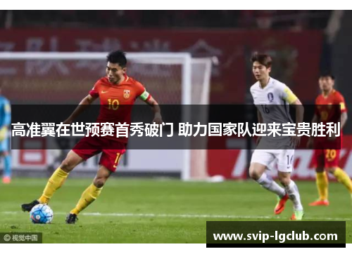 高准翼在世预赛首秀破门 助力国家队迎来宝贵胜利
