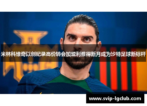 米林科维奇以创纪录高价转会加盟利雅得新月成为沙特足球新标杆