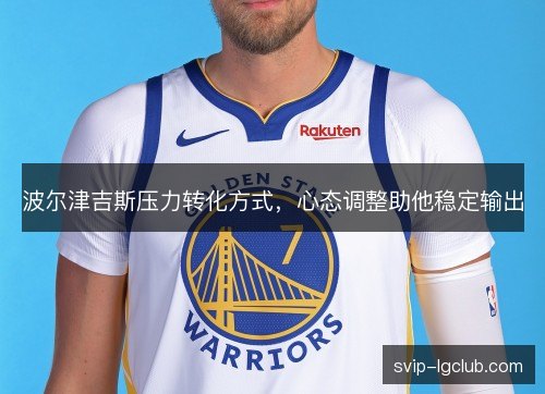 波尔津吉斯压力转化方式，心态调整助他稳定输出