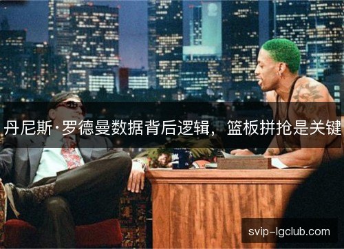 丹尼斯·罗德曼数据背后逻辑，篮板拼抢是关键